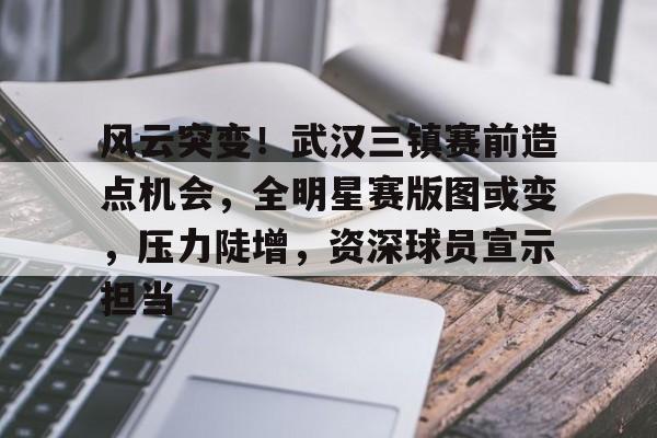 九游体育官网-关于风云突变！武汉三镇赛前造点机会，全明星赛版图或变，压力陡增，资深球员宣示担当的信息