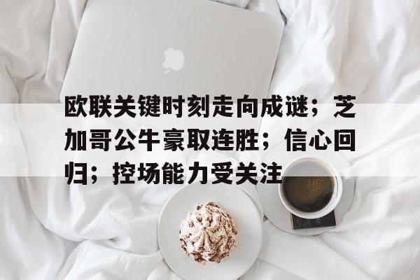 九游体育app-欧联关键时刻走向成谜；芝加哥公牛豪取连胜；信心回归；控场能力受关注(曼联10号球员)