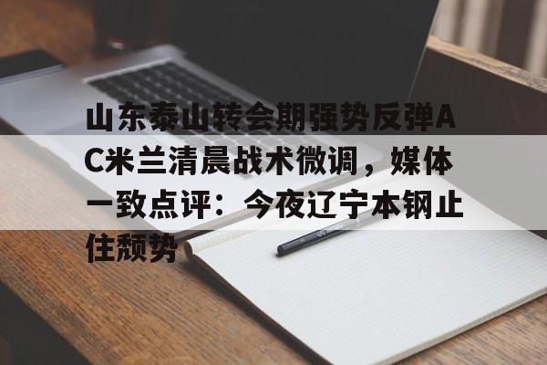 九游官网入口地址-包含山东泰山转会期强势反弹AC米兰清晨战术微调，媒体一致点评：今夜辽宁本钢止住颓势的词条